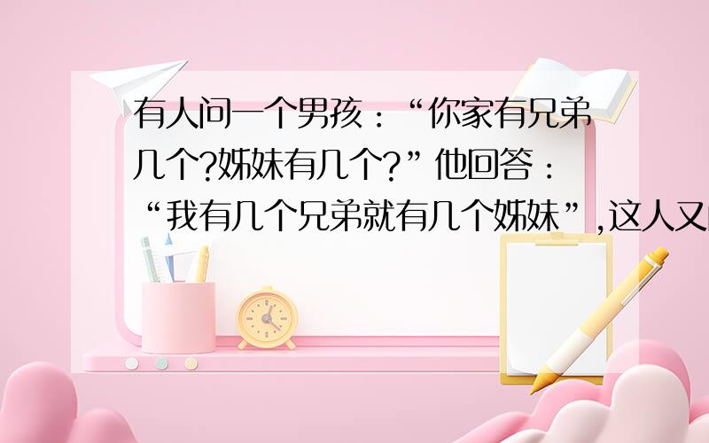 有人问一个男孩：“你家有兄弟几个?姊妹有几个?”他回答：“我有几个兄弟就有几个姊妹”,这人又问男孩的姐姐,她回答：“我的兄弟是我姊妹的2倍.”请问他们家兄弟、姊妹各有几人?