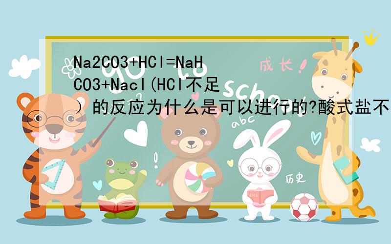 Na2CO3+HCl=NaHCO3+Nacl(HCl不足）的反应为什么是可以进行的?酸式盐不是多元弱酸才可以吗?或者是正盐和与它阴离子对应的算才可以吗?这里hcl是强酸和Na2CO3又没有关系,为什么会反应呢?