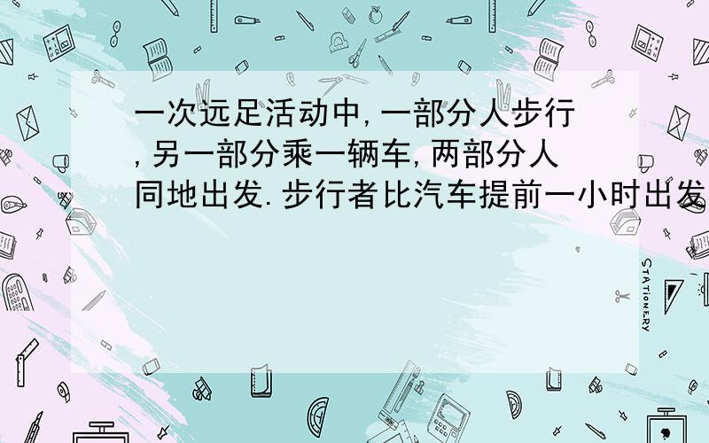 一次远足活动中,一部分人步行,另一部分乘一辆车,两部分人同地出发.步行者比汽车提前一小时出发,这辆汽车到达目的地后,再回头接不行这部分人.出发地到目的地的距离是70千米.问：步行者