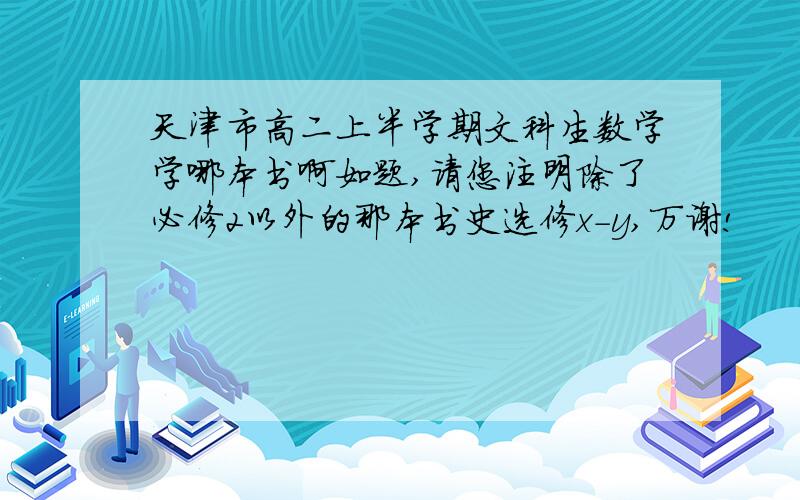 天津市高二上半学期文科生数学学哪本书啊如题,请您注明除了必修2以外的那本书史选修x-y,万谢!