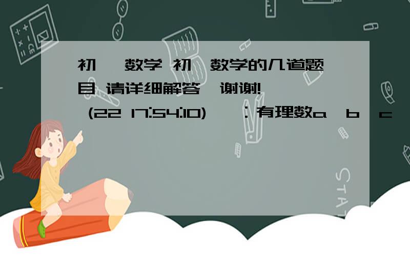 初一 数学 初一数学的几道题目 请详细解答,谢谢!    (22 17:54:10) 一：有理数a,b,c,d在数轴上的位置顺序是d,c,b,0,a,试准确代数式：（1）a+b/b;(2)b-c/d-b乘以ab的符号.二：若a,b,c为有理数,且a的绝