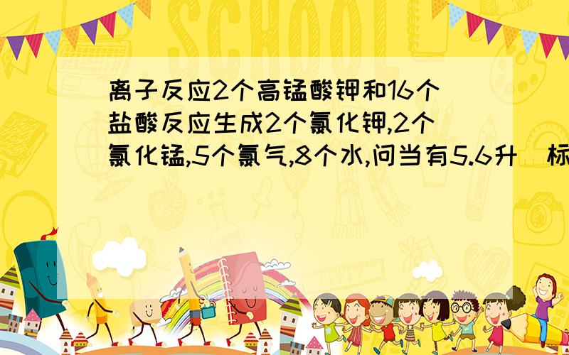 离子反应2个高锰酸钾和16个盐酸反应生成2个氯化钾,2个氯化锰,5个氯气,8个水,问当有5.6升（标准状况下）氯气生成时,转移电子的物质的量为多少?