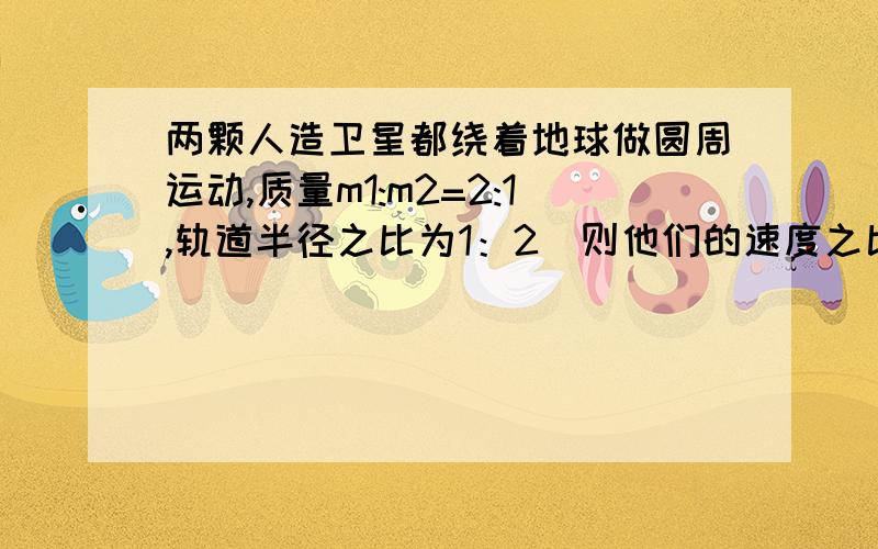 两颗人造卫星都绕着地球做圆周运动,质量m1:m2=2:1,轨道半径之比为1：2．则他们的速度之比为多少?