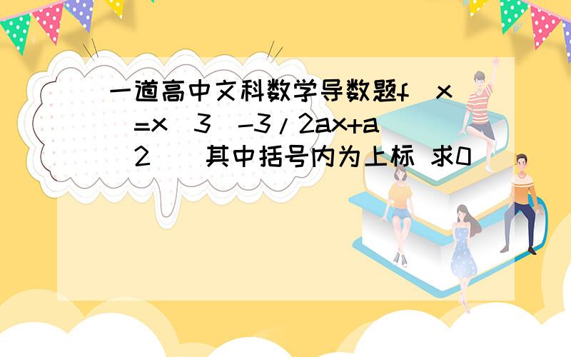 一道高中文科数学导数题f（x）=x(3)-3/2ax+a(2 ) 其中括号内为上标 求0