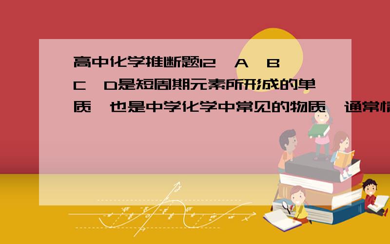 高中化学推断题12、A、B、C、D是短周期元素所形成的单质,也是中学化学中常见的物质,通常情况下,A、B为