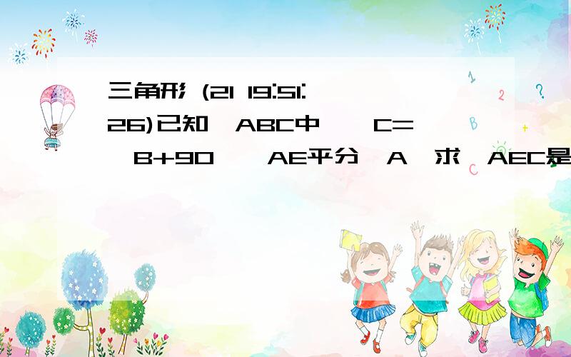 三角形 (21 19:51:26)已知△ABC中,∠C=∠B+90°,AE平分∠A,求∠AEC是多少度?