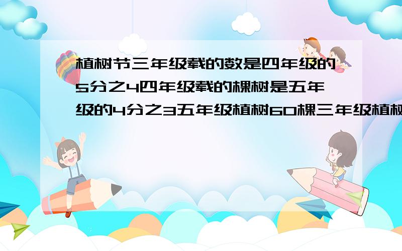 植树节三年级载的数是四年级的5分之4四年级载的棵树是五年级的4分之3五年级植树60棵三年级植树多少棵