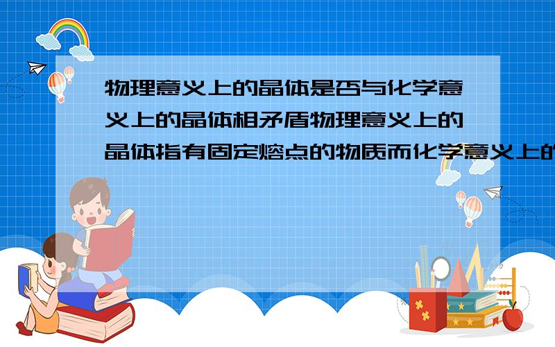 物理意义上的晶体是否与化学意义上的晶体相矛盾物理意义上的晶体指有固定熔点的物质而化学意义上的晶体指有规则集合几何外形的固体二者是否矛盾