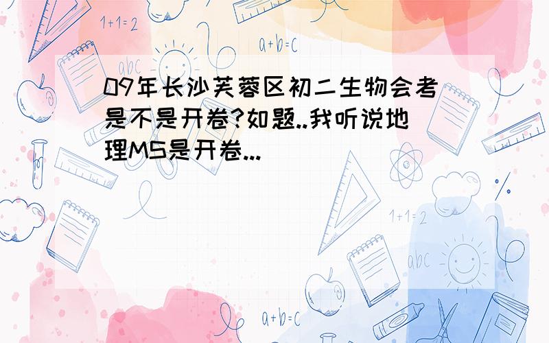 09年长沙芙蓉区初二生物会考是不是开卷?如题..我听说地理MS是开卷...