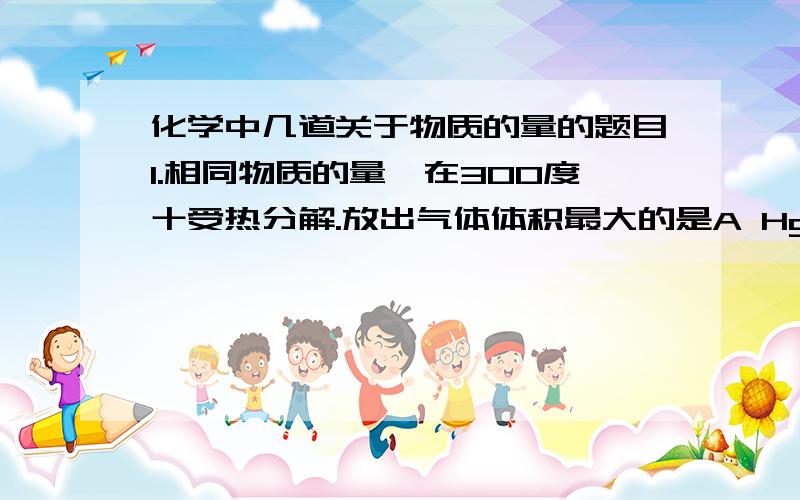 化学中几道关于物质的量的题目1.相同物质的量,在300度十受热分解.放出气体体积最大的是A HgO B KCLO3 C KMnO4 D NH4HCO32.标准情况时,4.48L O2和O3混合气体通过松节油（只吸收03）,称得松节油重了2.4g