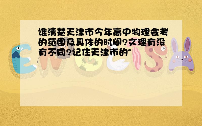 谁清楚天津市今年高中物理会考的范围及具体的时间?文理有没有不同?记住天津市的~