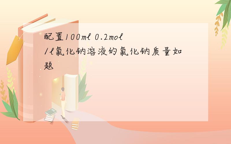 配置100ml 0.2mol/l氯化钠溶液的氯化钠质量如题