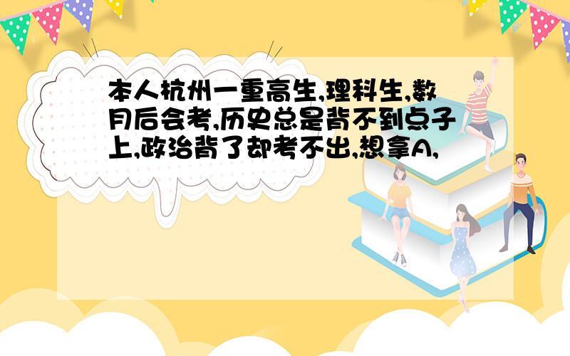 本人杭州一重高生,理科生,数月后会考,历史总是背不到点子上,政治背了却考不出,想拿A,