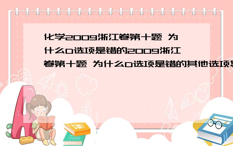 化学2009浙江卷第十题 为什么D选项是错的2009浙江卷第十题 为什么D选项是错的其他选项您能帮我讲解一下吗