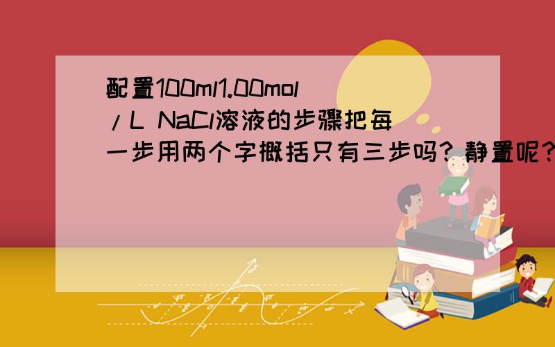 配置100ml1.00mol/L NaCl溶液的步骤把每一步用两个字概括只有三步吗？静置呢？定容呢？洗涤呢？我只是忘记它们的顺序了