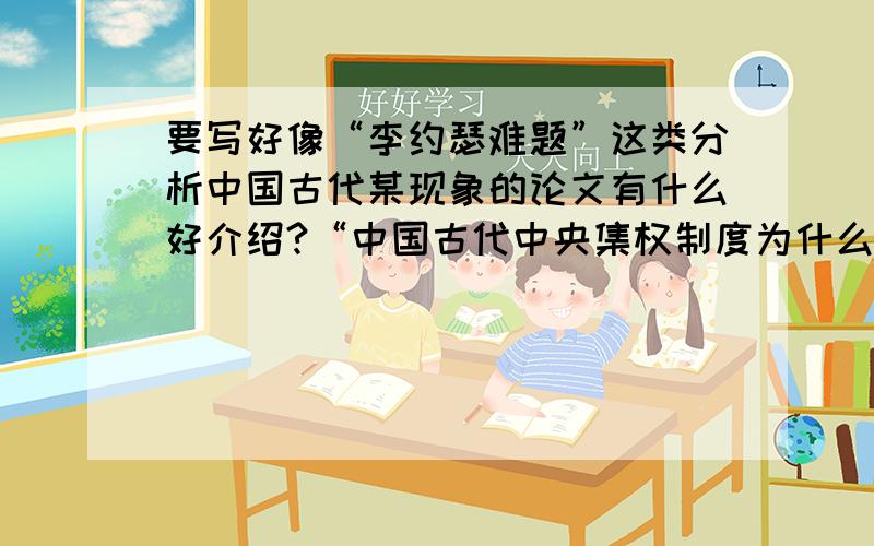 要写好像“李约瑟难题”这类分析中国古代某现象的论文有什么好介绍?“中国古代中央集权制度为什么不断加强?”这个好吗?但是怎么写?