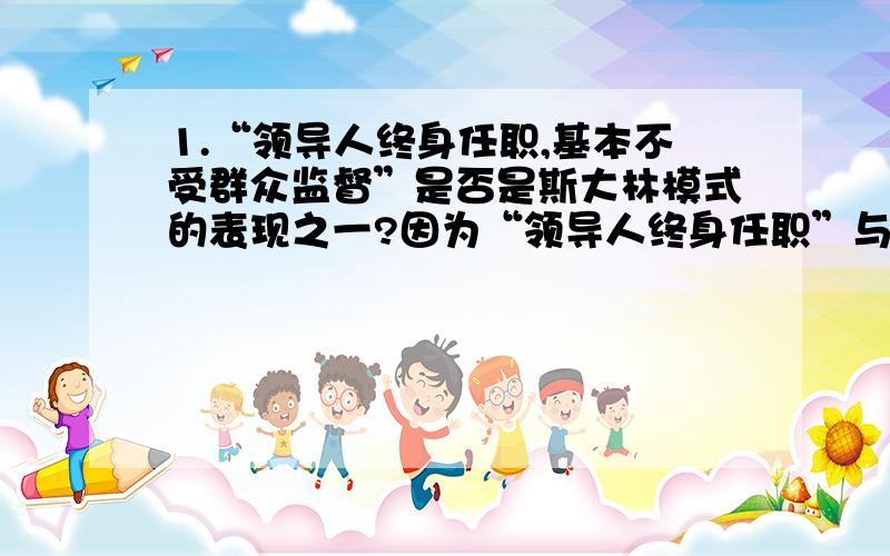 1.“领导人终身任职,基本不受群众监督”是否是斯大林模式的表现之一?因为“领导人终身任职”与“领导终身制”不是同一个概念,改为领导终身制即可选.但二者似乎并无明显区别,请问此题