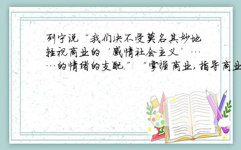 列宁说“我们决不受莫名其妙地轻视商业的‘感情社会主义’……的情绪的支配.”“掌握商业,指导商业,把商业控制在一定的范围内,这是无产阶级国家政权能够做到的.”为此他 a．取消一切