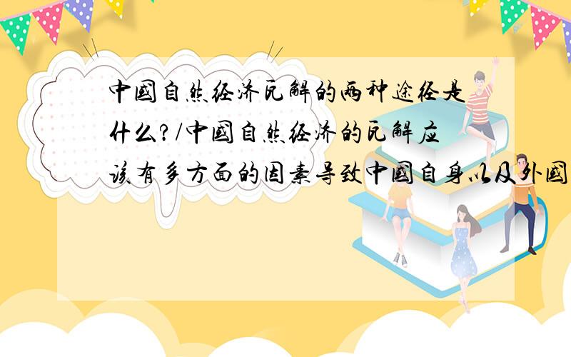 中国自然经济瓦解的两种途径是什么?/中国自然经济的瓦解应该有多方面的因素导致中国自身以及外国资本主义输出的影响，列强希望将中国纳入世界资本主义市场我觉得都有些原因大家说