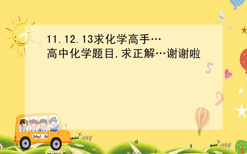 11.12.13求化学高手…高中化学题目,求正解…谢谢啦