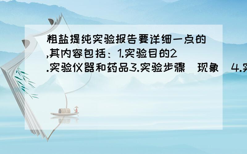 粗盐提纯实验报告要详细一点的,其内容包括：1.实验目的2.实验仪器和药品3.实验步骤(现象)4.实验结果5.问题与讨论(误差分析)