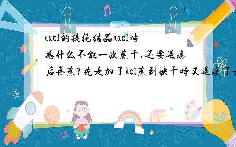 nacl的提纯结晶nacl时为什么不能一次蒸干,还要过滤后再蒸?先是加了hcl蒸到快干时又过滤了是什么意思？