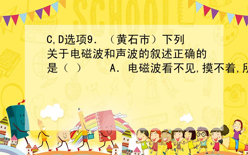 C,D选项9．（黄石市）下列关于电磁波和声波的叙述正确的是（ ）　　A．电磁波看不见,摸不着,所以它实际上并不存在　　B．声波的传播速度与介质的温度有关　　C．电磁波和声波都是由物