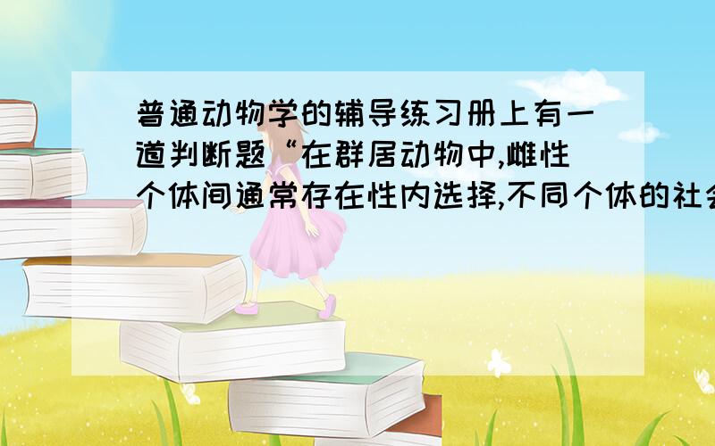 普通动物学的辅导练习册上有一道判断题“在群居动物中,雌性个体间通常存在性内选择,不同个体的社会优势等级由此决定.”解释一下什么是性内选择,它和性间选择有什么不同么?附：另：