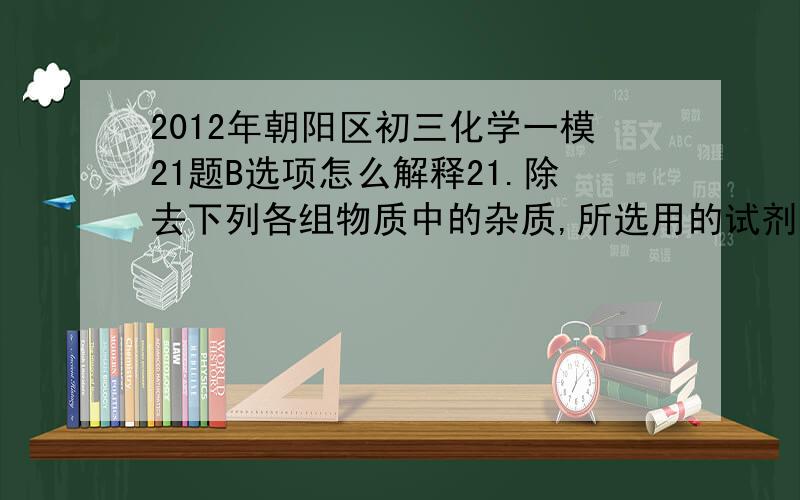 2012年朝阳区初三化学一模21题B选项怎么解释21.除去下列各组物质中的杂质,所选用的试剂及操作方法均正确的是（括号内的物质为杂质,所选试剂均足量） 选项 物质 选用试剂 操作方法 A 木炭