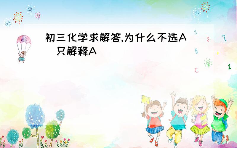 初三化学求解答,为什么不选A（只解释A）