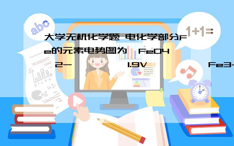 大学无机化学题 电化学部分Fe的元素电势图为  FeO4  2-          1.9V           Fe3+        0.771V       Fe2+     -0.414V     Fe(1)问酸性溶液中Fe3+ 能否将过氧化氢 氧化为氧气已知O2+2H+   +2e =H2O2     &=0.682v(2)