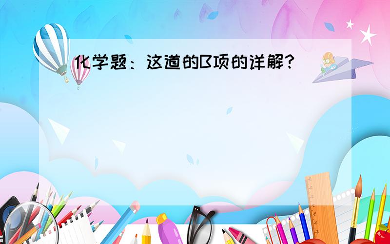 化学题：这道的B项的详解?