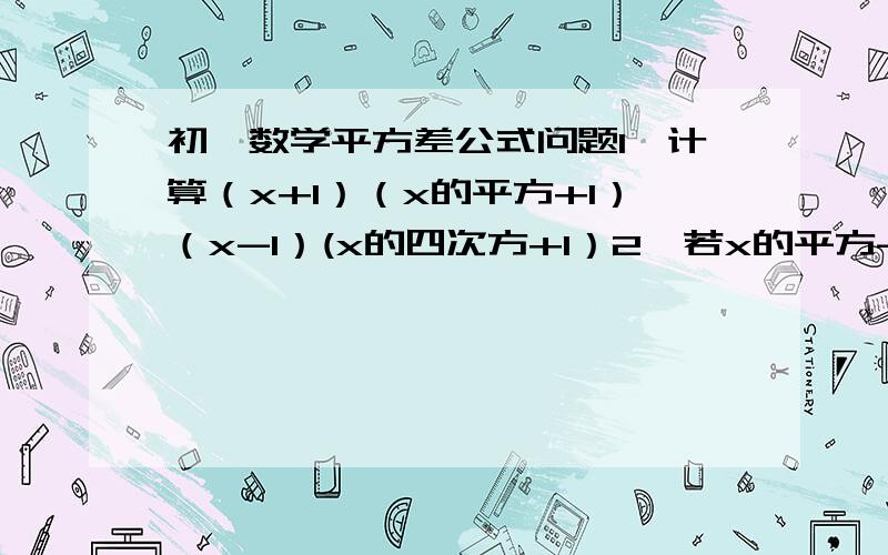 初一数学平方差公式问题1、计算（x+1）（x的平方+1）（x-1）(x的四次方+1）2、若x的平方-y的平方=24,x+y=6,求（x-y）的平方的值3、边长为a cm的正方形（a大于1）,一边长增加1cm,另一边长减少1cm.