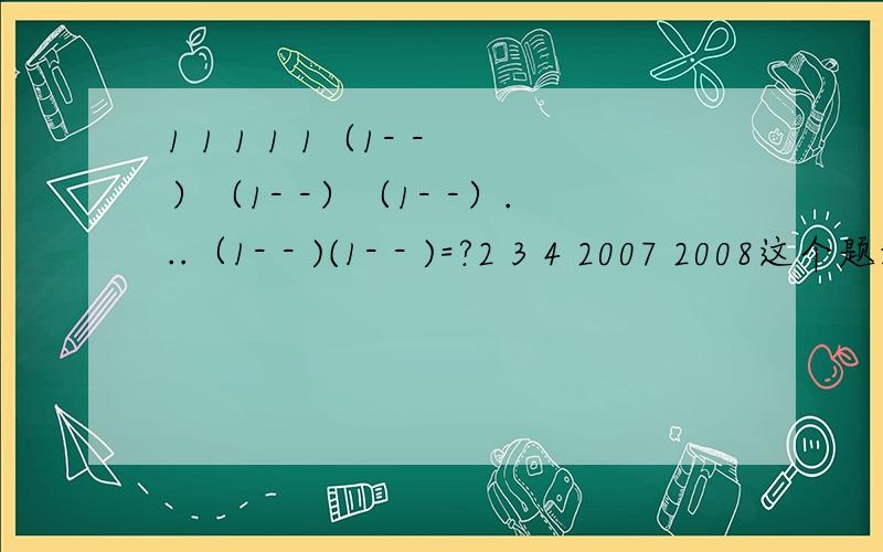 1 1 1 1 1（1- -）（1- -）（1- -）...（1- - )(1- - )=?2 3 4 2007 2008这个题好像可以用平方差公式来解决的,是求一减二分之一的平方的差乘上一减三分之一的平方的差再乘上一减四分之一的平方的差以