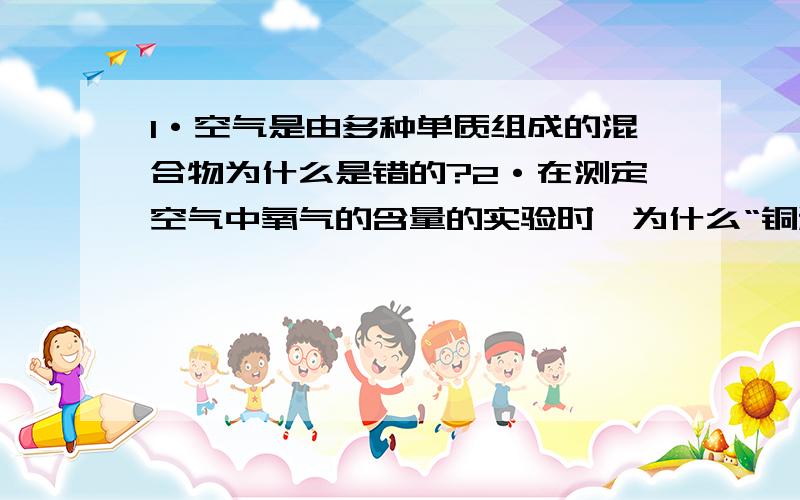 1·空气是由多种单质组成的混合物为什么是错的?2·在测定空气中氧气的含量的实验时,为什么“铜粉加热后消耗空气中的氧气,冷却过程中试管内气体的压强下降”是对的?