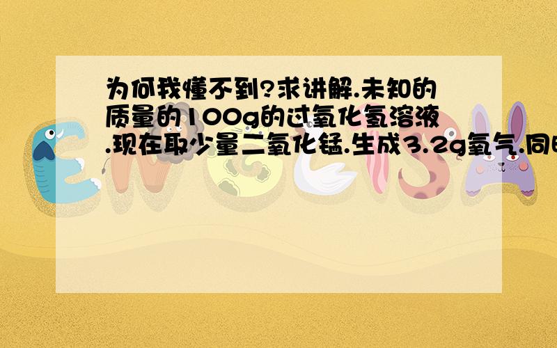 为何我懂不到?求讲解.未知的质量的100g的过氧化氢溶液.现在取少量二氧化锰.生成3.2g氧气.同时知道这时的质量分数为1%.问：求原来溶液的过氧化氢质量分数我看同学都做起了.为什么,我不懂