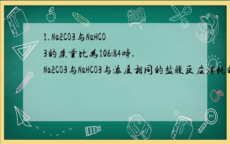 1.Na2CO3与NaHCO3的质量比为106：84时,Na2CO3与NaHCO3与浓度相同的盐酸反应消耗的盐酸体积比为多少,反应的剧烈程度是谁更剧烈些?2.两份含有相同质量HCl的盐酸,分别与足量Na2CO3与NaHCO3反应时,消耗Na