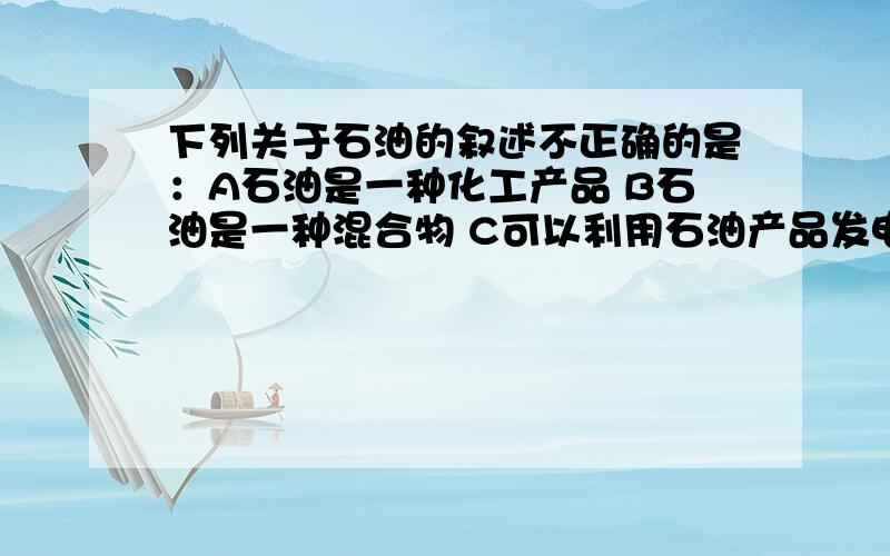 下列关于石油的叙述不正确的是：A石油是一种化工产品 B石油是一种混合物 C可以利用石油产品发电 D将石油分馏可得到很多产品