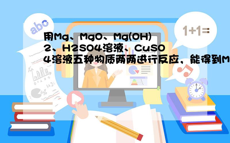 用Mg、MgO、Mg(OH)2、H2SO4溶液、CuSO4溶液五种物质两两进行反应，能得到MgSO4的方法有 我认为有5种，答案上只有4种，