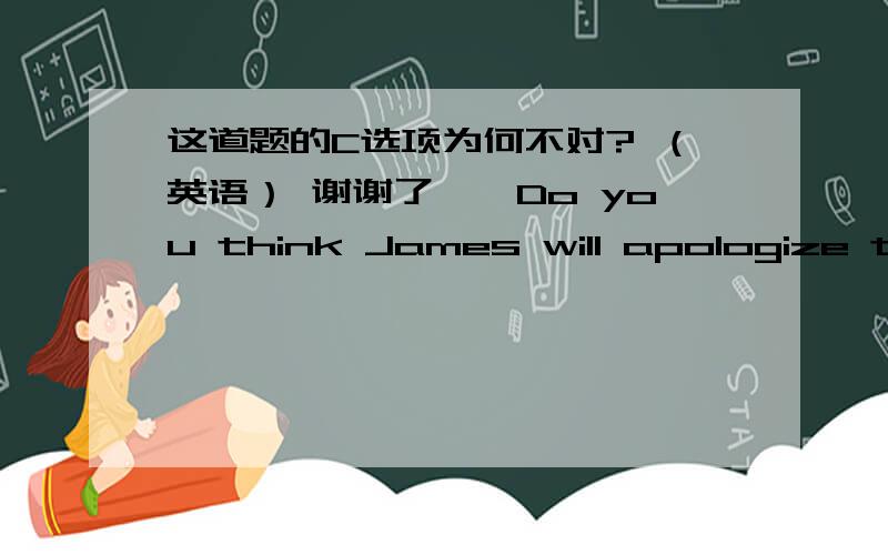 这道题的C选项为何不对? （英语） 谢谢了——Do you think James will apologize to Mary?——I don't know.But I think he _____.A. should     C.ought谢谢ought（to）中的to是可以省略的,所以我才搞不懂