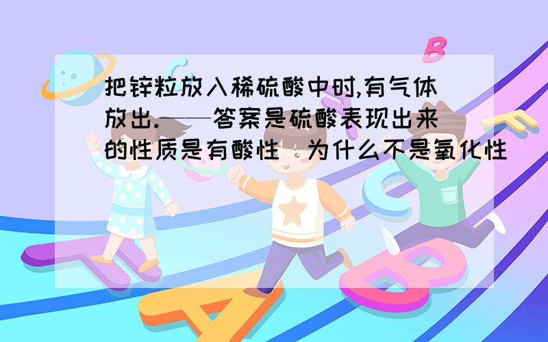 把锌粒放入稀硫酸中时,有气体放出.——答案是硫酸表现出来的性质是有酸性（为什么不是氧化性） 在常温下可以用铁、铝制容器盛装冷的浓硫酸.——答案是硫酸表现出来的性质是有强氧化