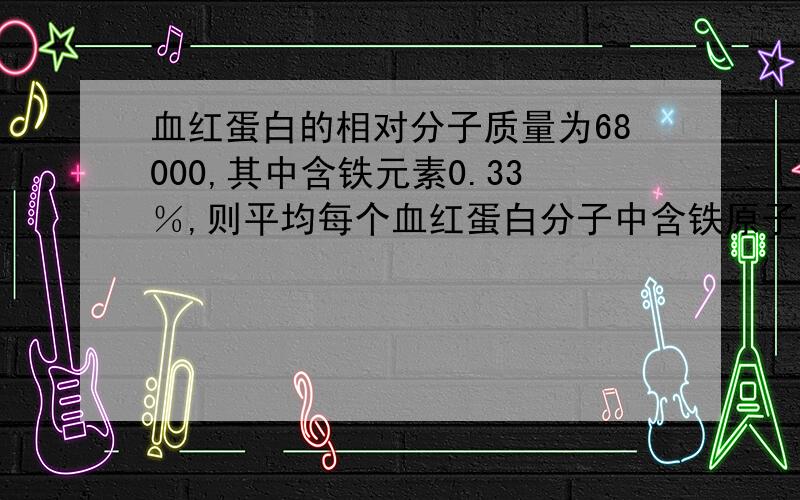 血红蛋白的相对分子质量为68000,其中含铁元素0.33％,则平均每个血红蛋白分子中含铁原子个数为：