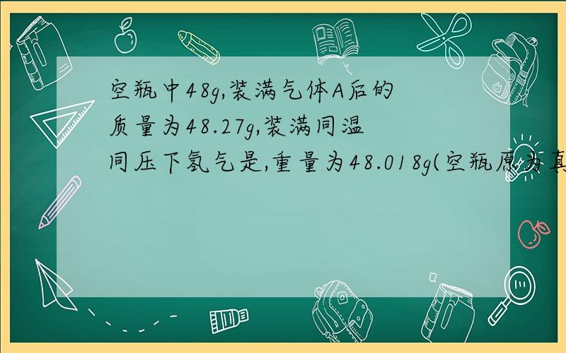 空瓶中48g,装满气体A后的质量为48.27g,装满同温同压下氢气是,重量为48.018g(空瓶原为真空）此气体A的式量为（ ） A 28 B 29 C 30 D 48有下列物质：①0.5molPH3 ② 标准状况下22.4LNe ③ 4℃时9ml水 ④0.2mo