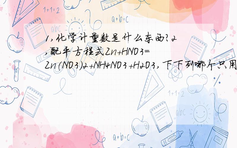 1,化学计量数是什么东西?2,配平方程式Zn+HNO3=Zn(NO3)2+NH4NO3+H2O3,下下列哪个只用到物质的氧化性?为什么?A明矾净水 B纯碱除去油污 C臭氧消毒餐具 D食醋清洗水垢