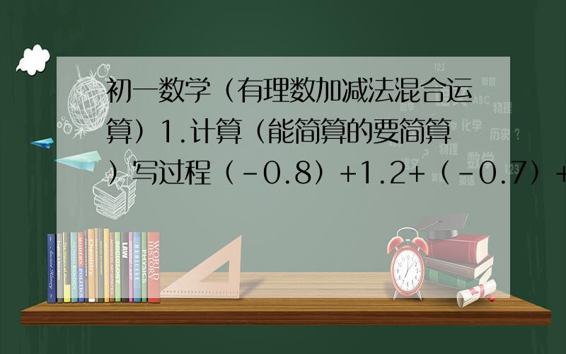 初一数学（有理数加减法混合运算）1.计算（能简算的要简算）写过程（-0.8）+1.2+（-0.7）+（-2.1）+0.8+3.51/2+（-2/3）+4/5+（-1/2）+（-1/3）-4.2+5.7-8.4+10-1/4+5/6+2/3-1/2