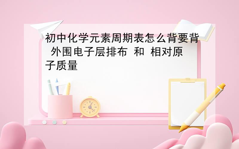 初中化学元素周期表怎么背要背 外围电子层排布 和 相对原子质量