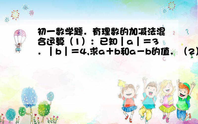 初一数学题．有理数的加减法混合运算（1）：已知｜a｜＝3．｜b｜＝4,求a＋b和a－b的值．（2）：若｜a｜＝5,｜b｜＝19,且｜a＋b｜＝－（a＋b）,求a－b的值．