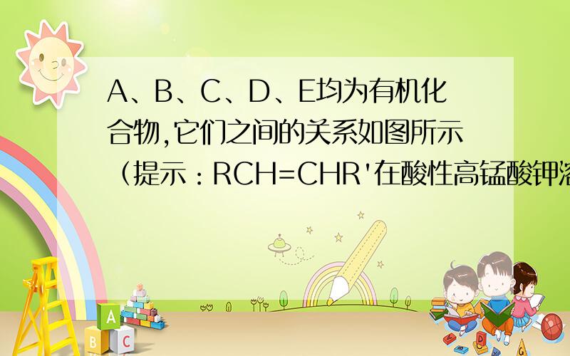 A、B、C、D、E均为有机化合物,它们之间的关系如图所示（提示：RCH=CHR'在酸性高锰酸钾溶液中反应生成RCOOH和R'COOH,其中R和R'为烷基）.回答下列问题：（1）直链化合物A的相对分子质量小于90,A