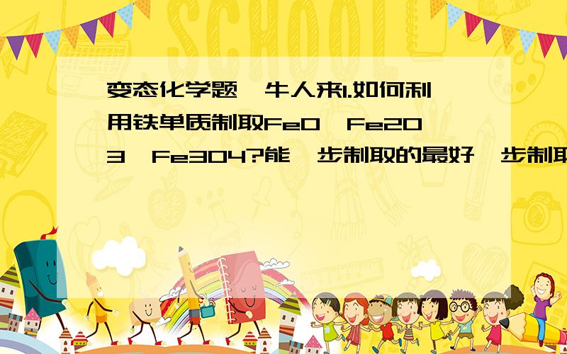 变态化学题,牛人来1.如何利用铁单质制取FeO,Fe2O3,Fe3O4?能一步制取的最好一步制取2.如何分别利用FeO,Fe2O3,Fe3O4便会铁单质呢?3.FeO,Fe2O3,Fe3O4之间可以互相转化吗?一定要分条回答,好的话有追加分