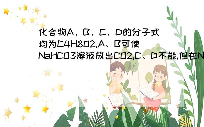 化合物A、B、C、D的分子式均为C4H8O2,A、B可使NaHCO3溶液放出CO2,C、D不能,但在NaOH水溶液中加热水解后,C的水解液蒸馏出的低沸点物质能发生碘仿反应,D的水解液经酸中和至中性,能与托伦试剂发